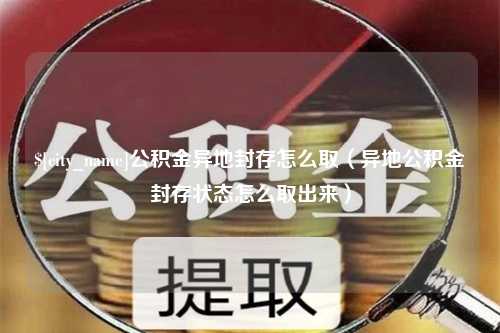 无棣公积金异地封存怎么取（异地公积金封存状态怎么取出来）