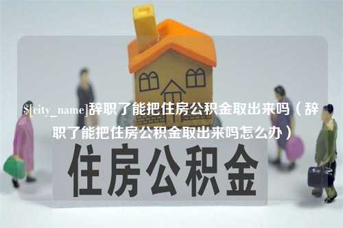 无棣辞职了能把住房公积金取出来吗（辞职了能把住房公积金取出来吗怎么办）