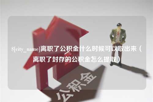 无棣离职了公积金什么时候可以取出来（离职了封存的公积金怎么提取）