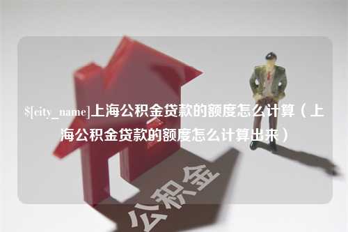 无棣上海公积金贷款的额度怎么计算（上海公积金贷款的额度怎么计算出来）